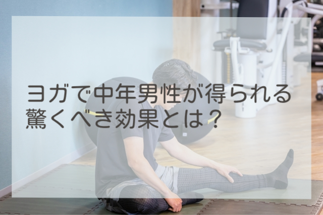 ヨガで中年男性が得られる驚くべき効果とは？