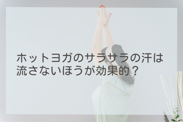 ホットヨガのサラサラの汗は流さないほうが効果的？