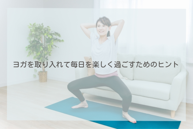 ヨガを取り入れて毎日を楽しく過ごすためのヒント